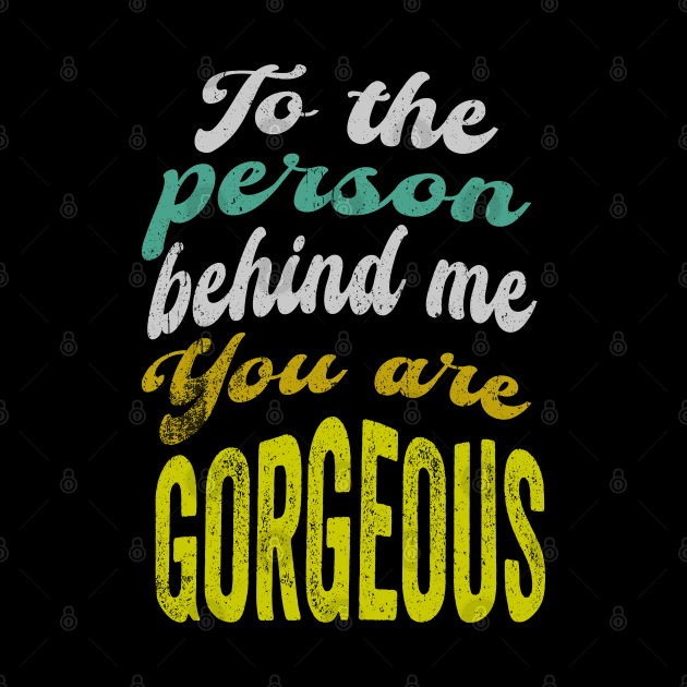 To the person behind me You are gorgeous by PositiveMindTee