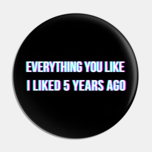 Everything you like, I liked 5 years ago Pin