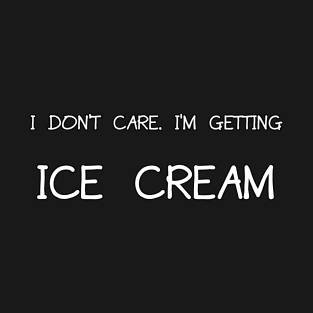 I dont care Im getting ice cream T-Shirt