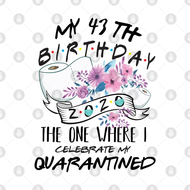 My 43th Birthday Quarantine 2020 the one where i celebrate my birthday in quarantine Shirt, Birthday Gift For Him Her, Birthday Party Shirts by Everything for your LOVE-Birthday