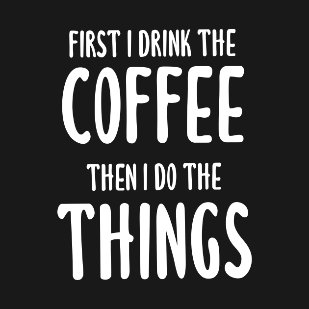 First I Drink The Coffee, Then I Do The Things by quoteee