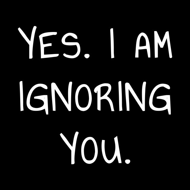 Yes I Am Ignoring You T-Shirt for Introverts and Socially Awkward People by PowderShot