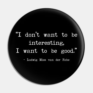 I don’t want to be interesting, I want to be good - Mies van der Rohe quote Pin