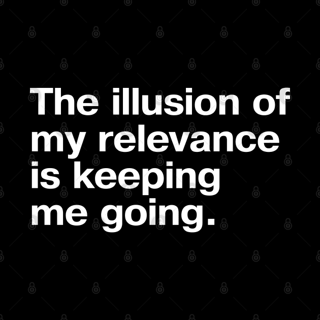 "The illusion of my relevance is keeping me going." in plain white letters - sob by TheBestWords