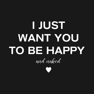 I just want you to be happy and naked T-Shirt