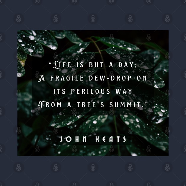 John Keats quote:  life is but a day; A fragile dew-drop on its perilous way From a tree's summit by artbleed