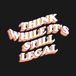 THINK WHILE IT'S STILL LEGAL T-Shirt