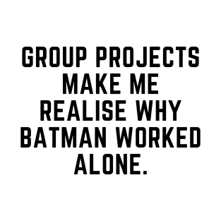 Group projects make me realise why batman worked alone T-Shirt