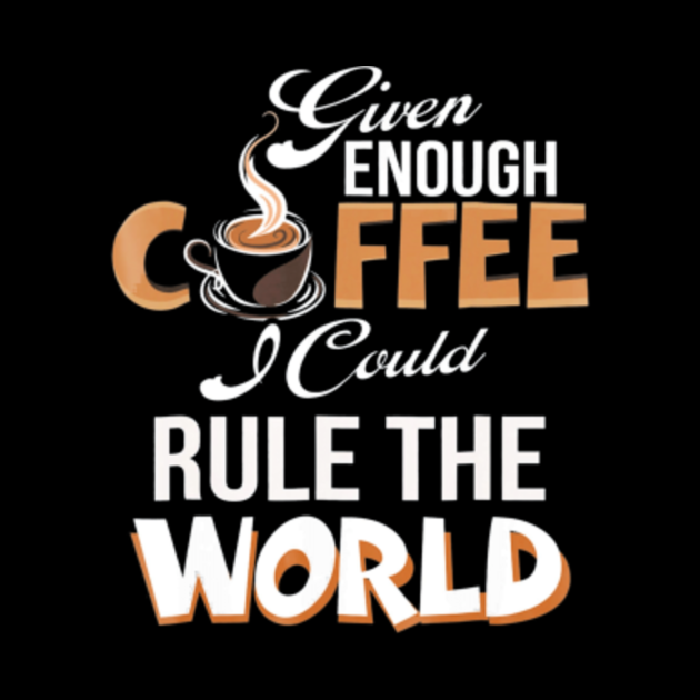 Given Enough Coffee I Could Rule The World Coffee T Given Enough Coffee I Could Rule The Wo 