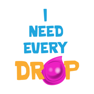 I need every drop T-Shirt