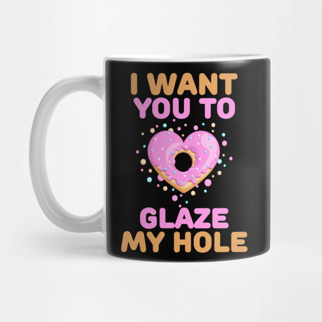I Want You To Glaze My Hole Naughty Valentines Day Gift Valentine Gift For Him Mug Teepublic