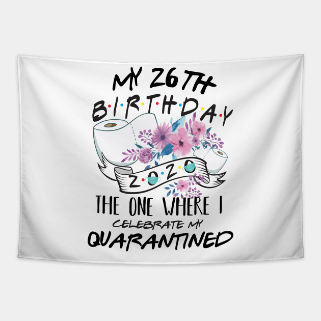 My 26th Birthday Quarantine 2020 The One Where I Celebrate My Birthday In Quarantine Shirt Birthday Gift For Him Her Birthday Party Shirts My 26th Birthday Quarantined 2020 Tapestry Teepublic
