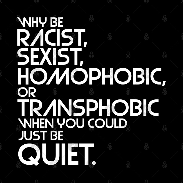 Why Be Racist, Sexist, Homophobic or Transphobic When You Could Just Be Quiet by darklordpug