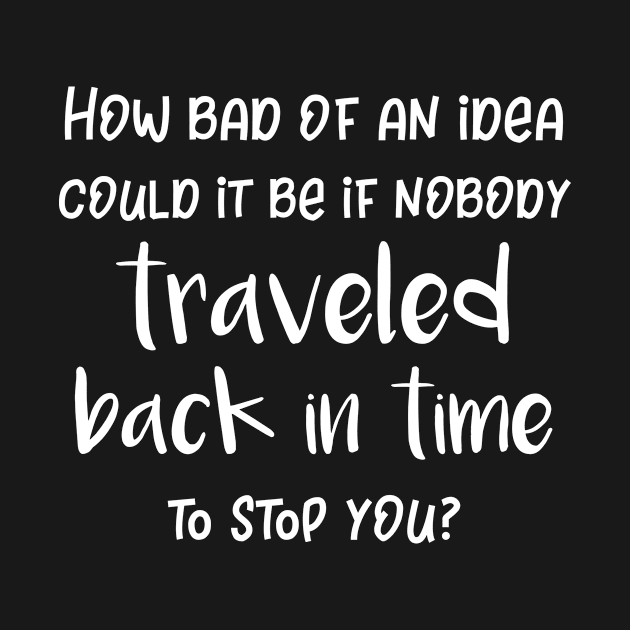 How Bad of An Idea Could It Be Nobody Traveled Back In Time to Stop You by SarahBean