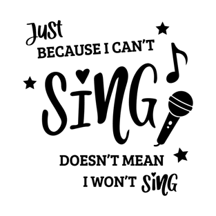 Just Because I Can't Sing Doesn't Mean I Won't Sing T-Shirt