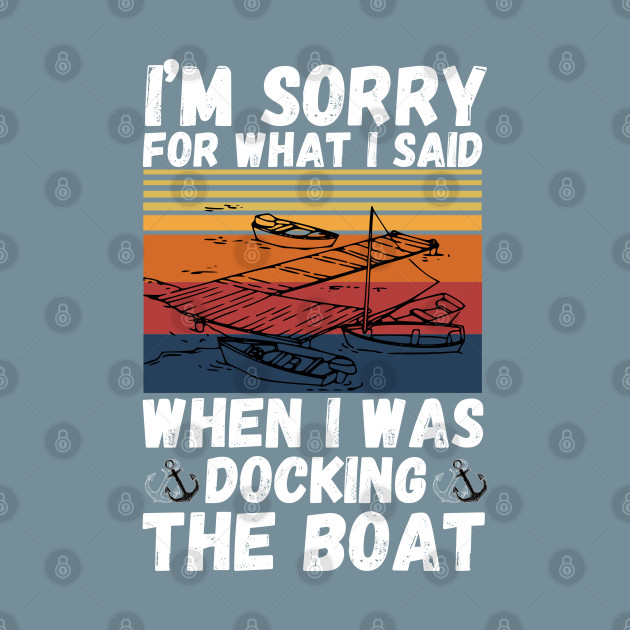 Disover I’m sorry for what I said when I was docking the boat - Im Sorry For What I Said When I Was - T-Shirt