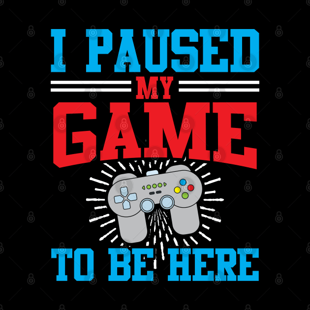 I Paused My Video Game To Be Here by TeeShirt_Expressive