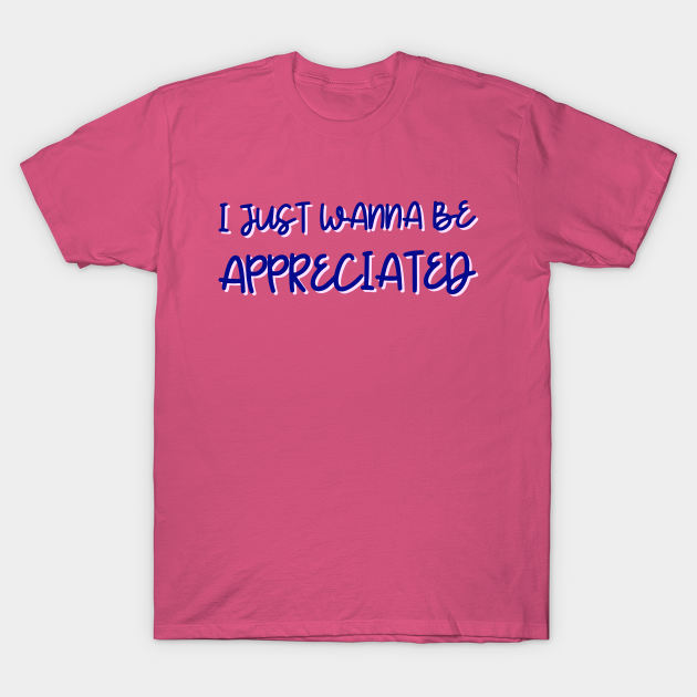 I Just Wanna Be Appreciated I Just Wanna Be Appreciated T Shirt Teepublic