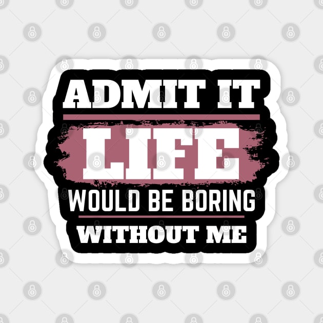 Admit It Life Would Be Boring Without Me,selflove, funny saying, gift for her Magnet by twitaadesign