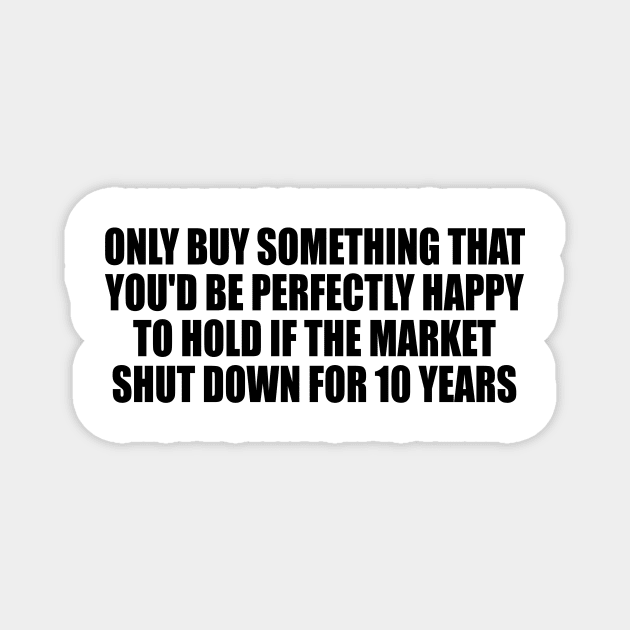 Only buy something that you'd be perfectly happy to hold if the market shut down for 10 years Magnet by DinaShalash