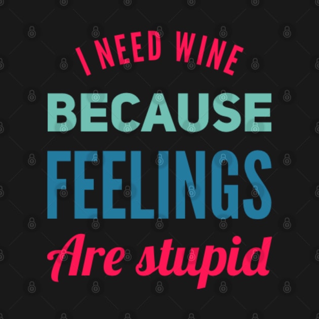I need wine because feelings are stupid Need more wine Into the wine not the label I love wine by BoogieCreates