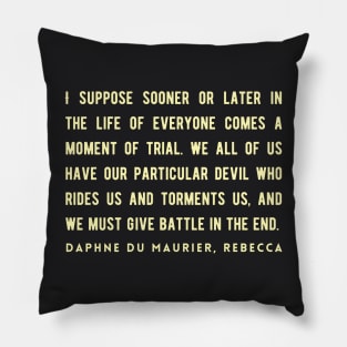 Daphne du Maurier  quote:  I suppose sooner or later in the life of everyone comes a moment of trial. We all of us have our particular devil who rides us and torments us, and we must give battle in the end. Pillow