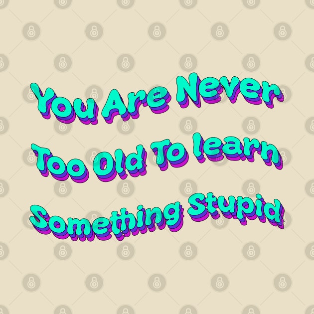 You Are Never Too Old To Learn Something Stupid by groovypopart