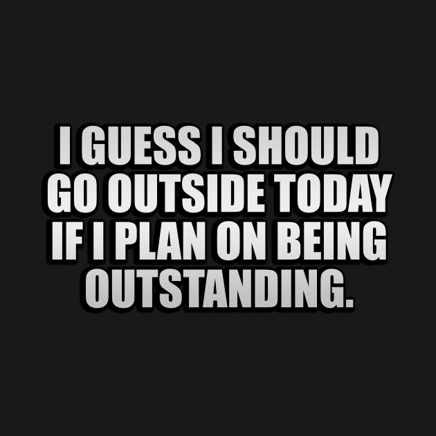 I guess I should go outside today if I plan on being outstanding by CRE4T1V1TY