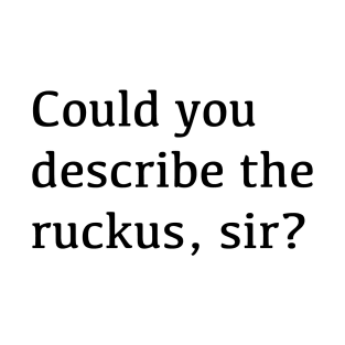 Could you describe the ruckus, sir? T-Shirt