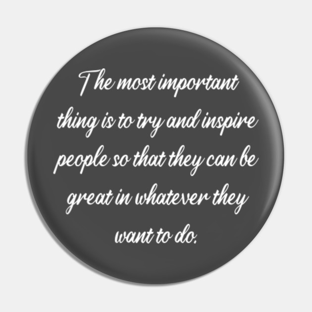 The Most Important Thing Is To Try And Inspire People So That They Can Be Great In Whatever They Want To Do The Most Important Thing Is To Try Pin Teepublic