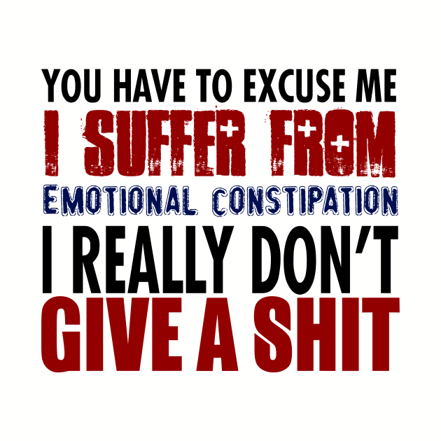 You Have To Excuse Me I Suffer From Emotional Constipation. I Really Don't Give A Shit. by VintageArtwork