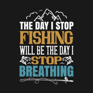 The Day I Stop Fisihing Will Be The Day I Stop Breathing T-Shirt