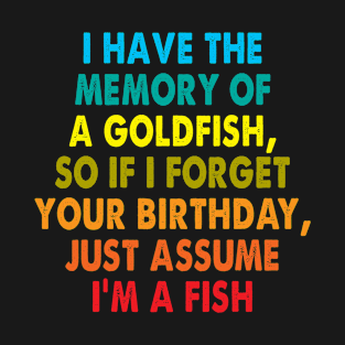 I have the memory of a goldfish, so if I forget your birthday, just assume I'm a fish T-Shirt