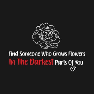 Find Someone Who Grows Flowers In The Darkest Parts Of You T-Shirt