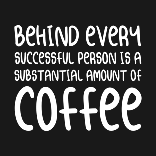 Behind Every Successful Person is A Substantial Amount of Coffee | Coffee Lover Typography | White T-Shirt