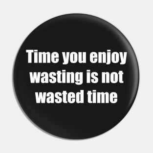 Time You Enjoy Wasting Is Not Wasted Time Pin