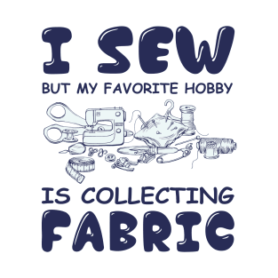 I Sew But My Favorite Hobby Is Collecting Fabric T-Shirt