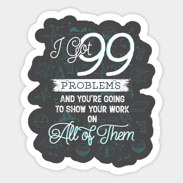 I Got 99 Problems And You're Going To Show Your Work On All of Them - Math Teachers Gifts - Sticker