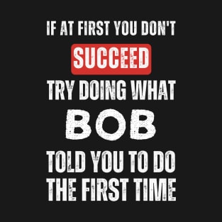 If At First You Don't Succeed Try Doing What Bob Told You to Do the First Time T-Shirt