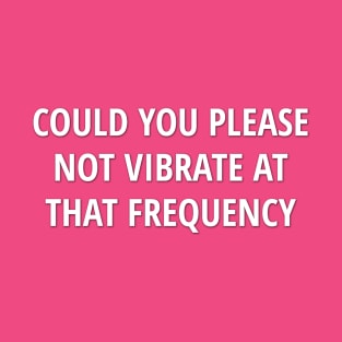 "Could You Please Not Vibrate At That Frequency?" Funny quote T-Shirt