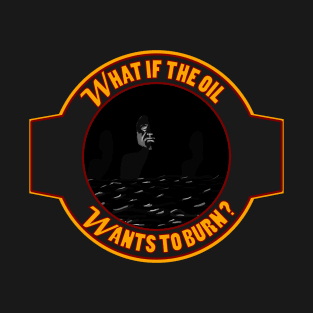 What if the Oil Wants to Burn? T-Shirt