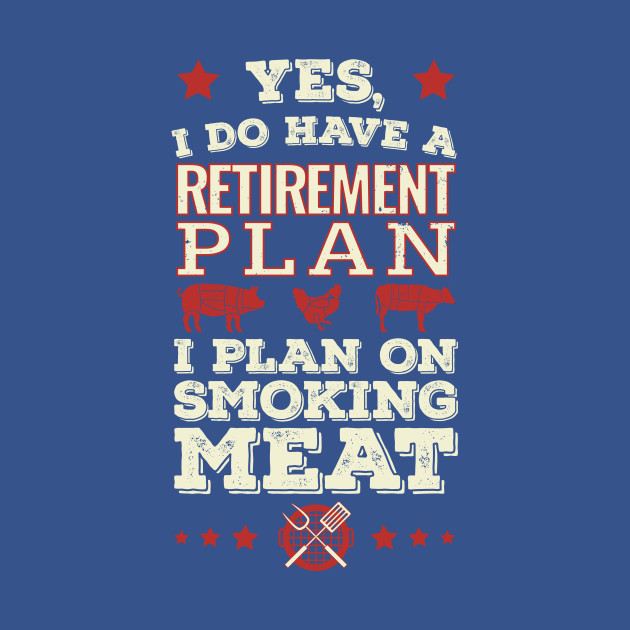 Disover Yes I Do Have A Retirement Plan. I Plan On Smoking Meat. - Meat Smoking - T-Shirt