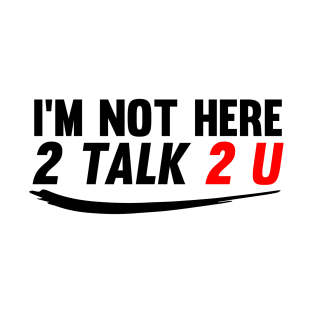 I'm Not Here to Talk To You T-Shirt