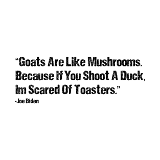 Goats Are Like Mushrooms Because If You Shoot A Duck Im Scared Of Toasters - Funny Joe Biden Quotes - Funny Biden T-Shirt