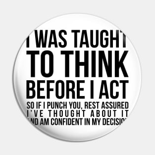 I was taught to think before I act, so if I punch you, rest assured I've thought about it and am confident in my decision funny t-shirt Pin