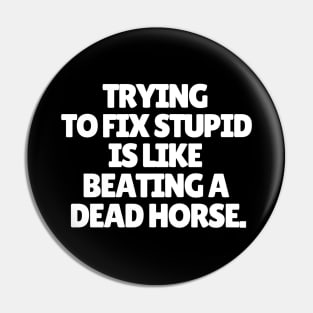 Trying to fix stupid is like beating a dead horse. Pin