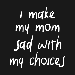 i make my mom sad with my choices T-Shirt