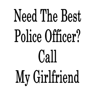 Need The Best Police Officer? Call My Girlfriend T-Shirt