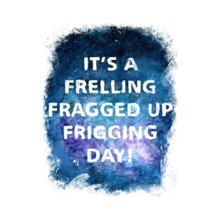 It's a Frelling Fragged Up Frigging Day T-Shirt