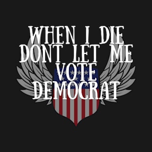 When I die dont let me vote democrat T-Shirt